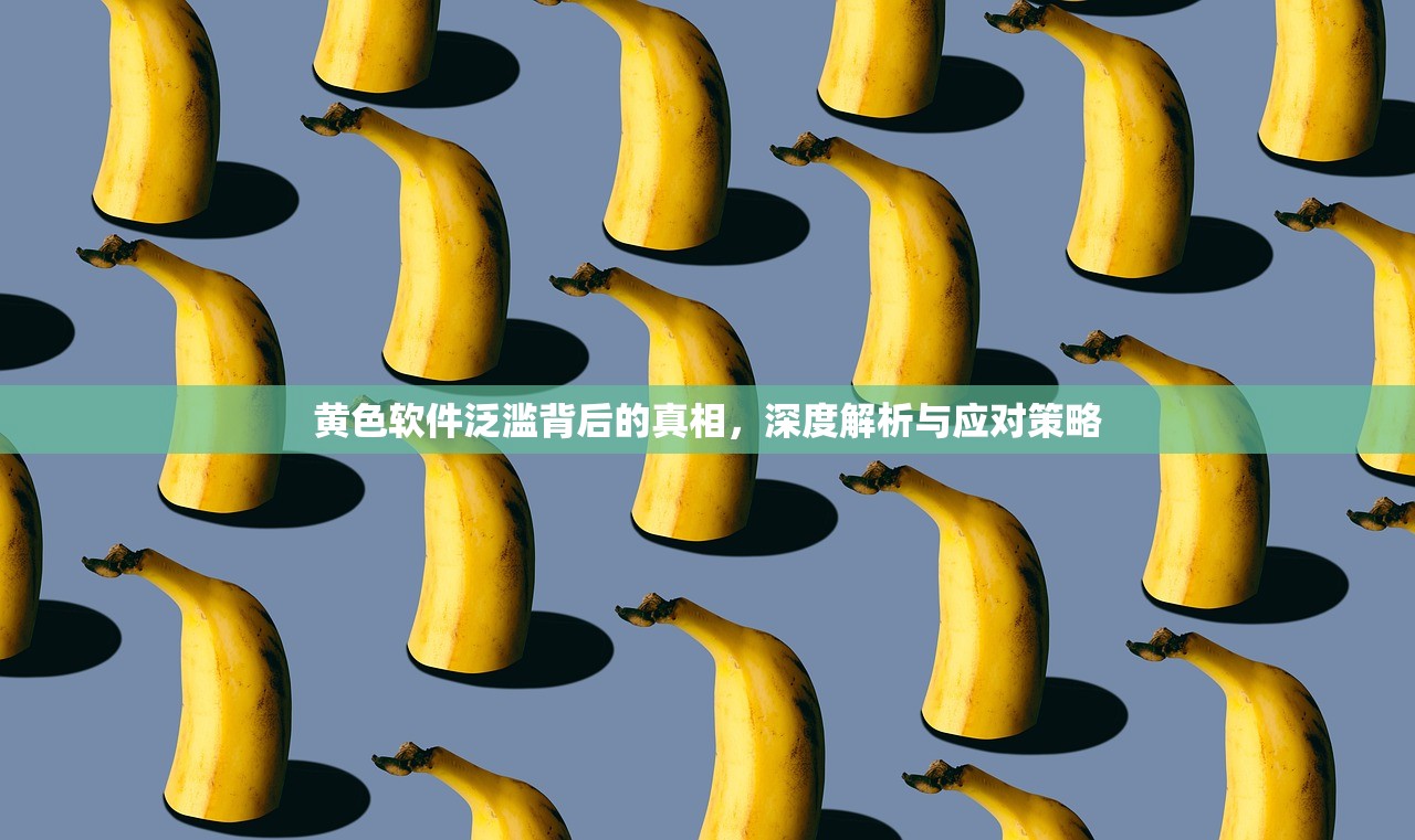黄色软件泛滥背后的真相，深度解析与应对策略