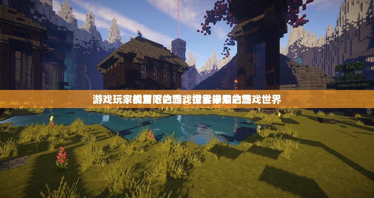 游戏玩家视角下的游戏世界探索之旅
游戏玩家的冒险之旅，探索未知的游戏世界