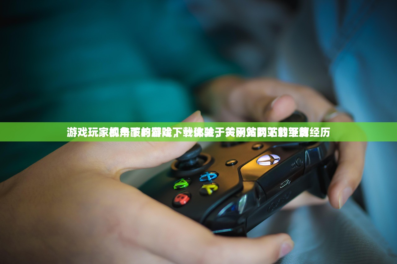 游戏玩家视角下的游戏下载体验，关于黄网站的下载经历
游戏玩家的辛酸与冒险，一次关于黄网站的下载经历