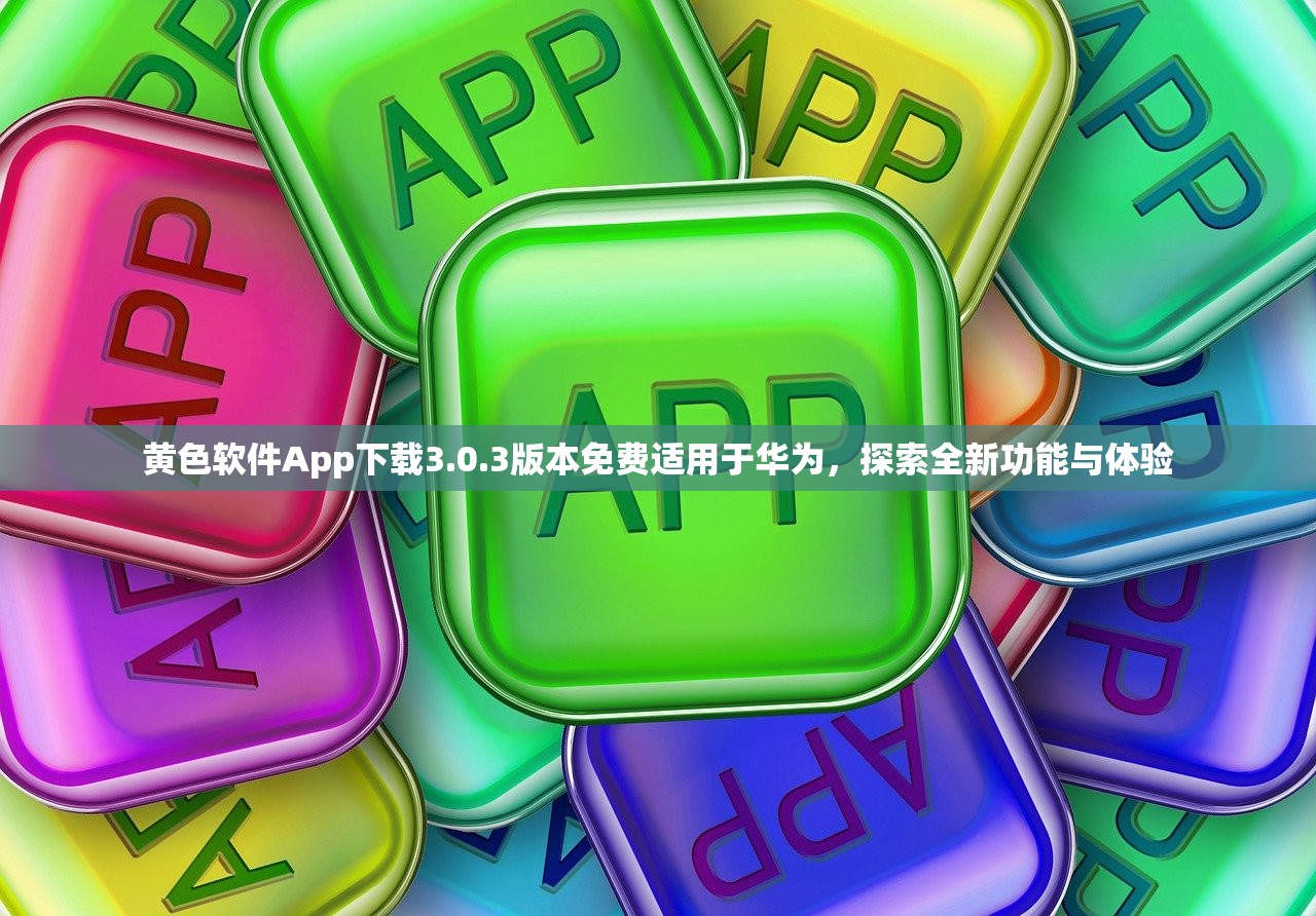 黄色软件App下载3.0.3版本免费适用于华为，探索全新功能与体验