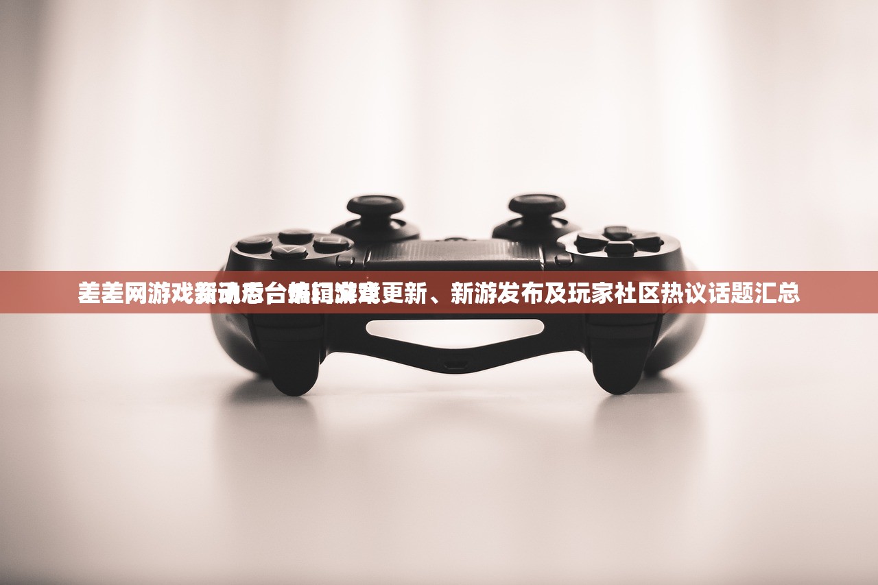 差差网游戏资讯后台编辑文章
差差网游戏新动态，热门游戏更新、新游发布及玩家社区热议话题汇总