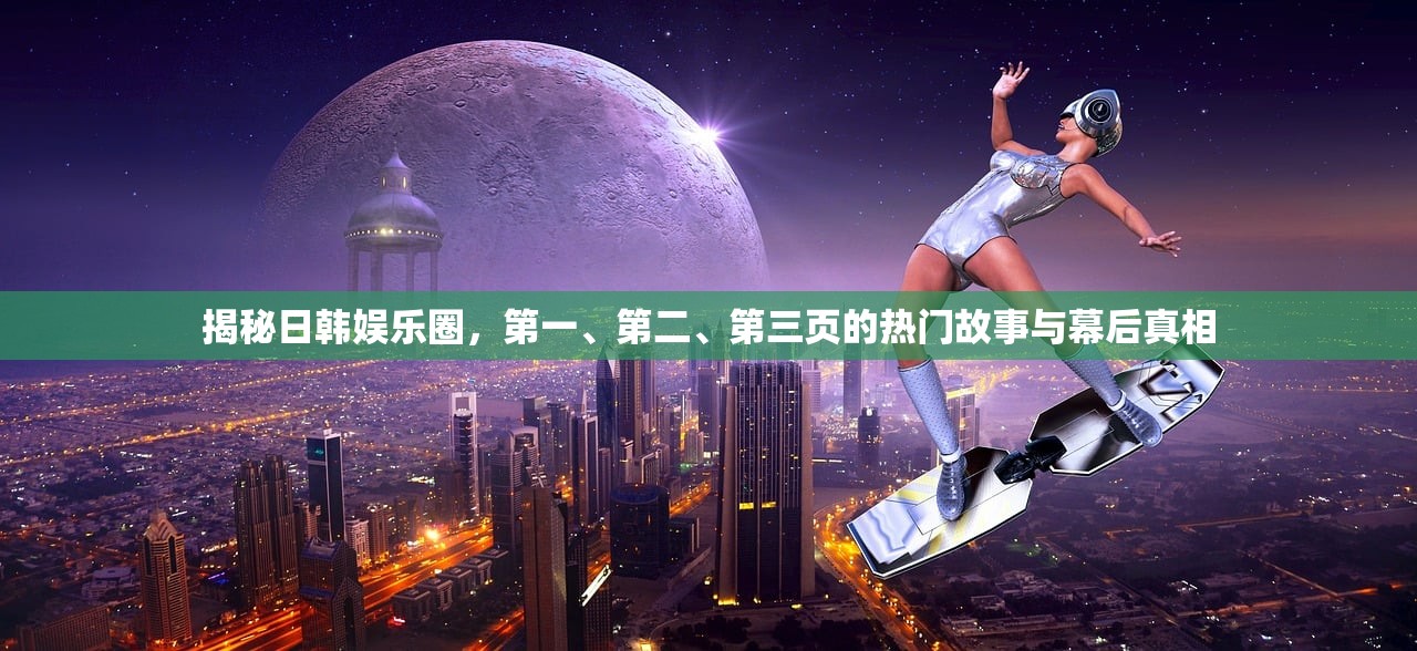 揭秘日韩娱乐圈，第一、第二、第三页的热门故事与幕后真相