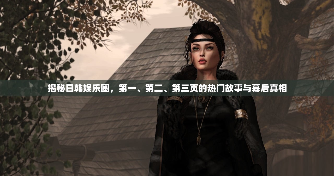 揭秘日韩娱乐圈，第一、第二、第三页的热门故事与幕后真相