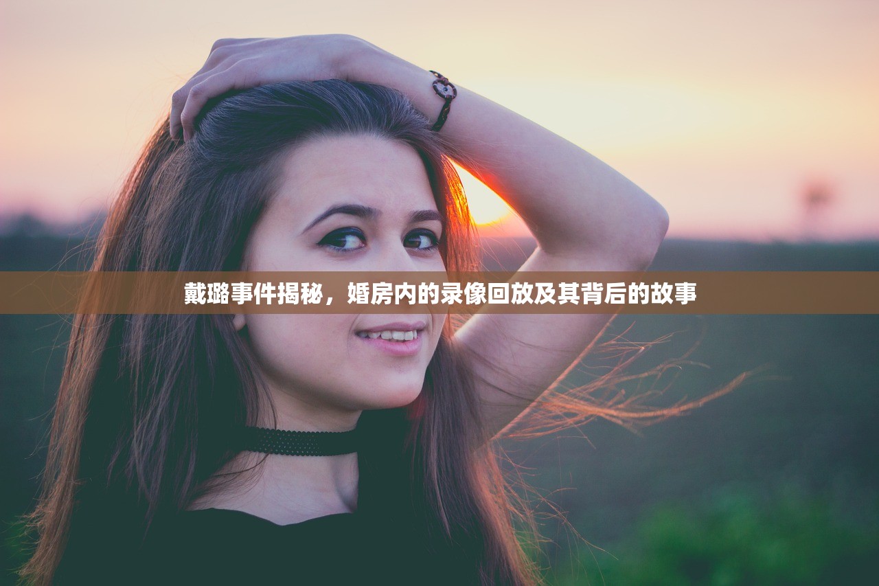戴璐事件揭秘，婚房内的录像回放及其背后的故事