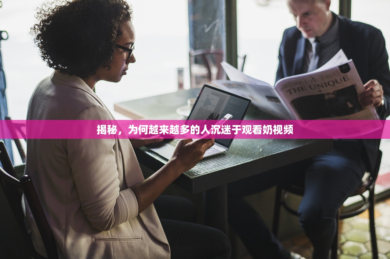 揭秘，为何越来越多的人沉迷于观看奶视频