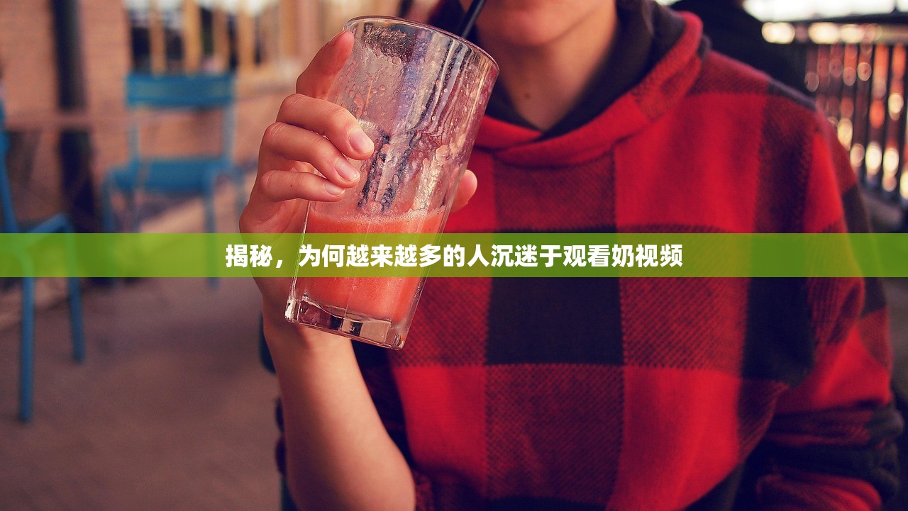 揭秘，为何越来越多的人沉迷于观看奶视频