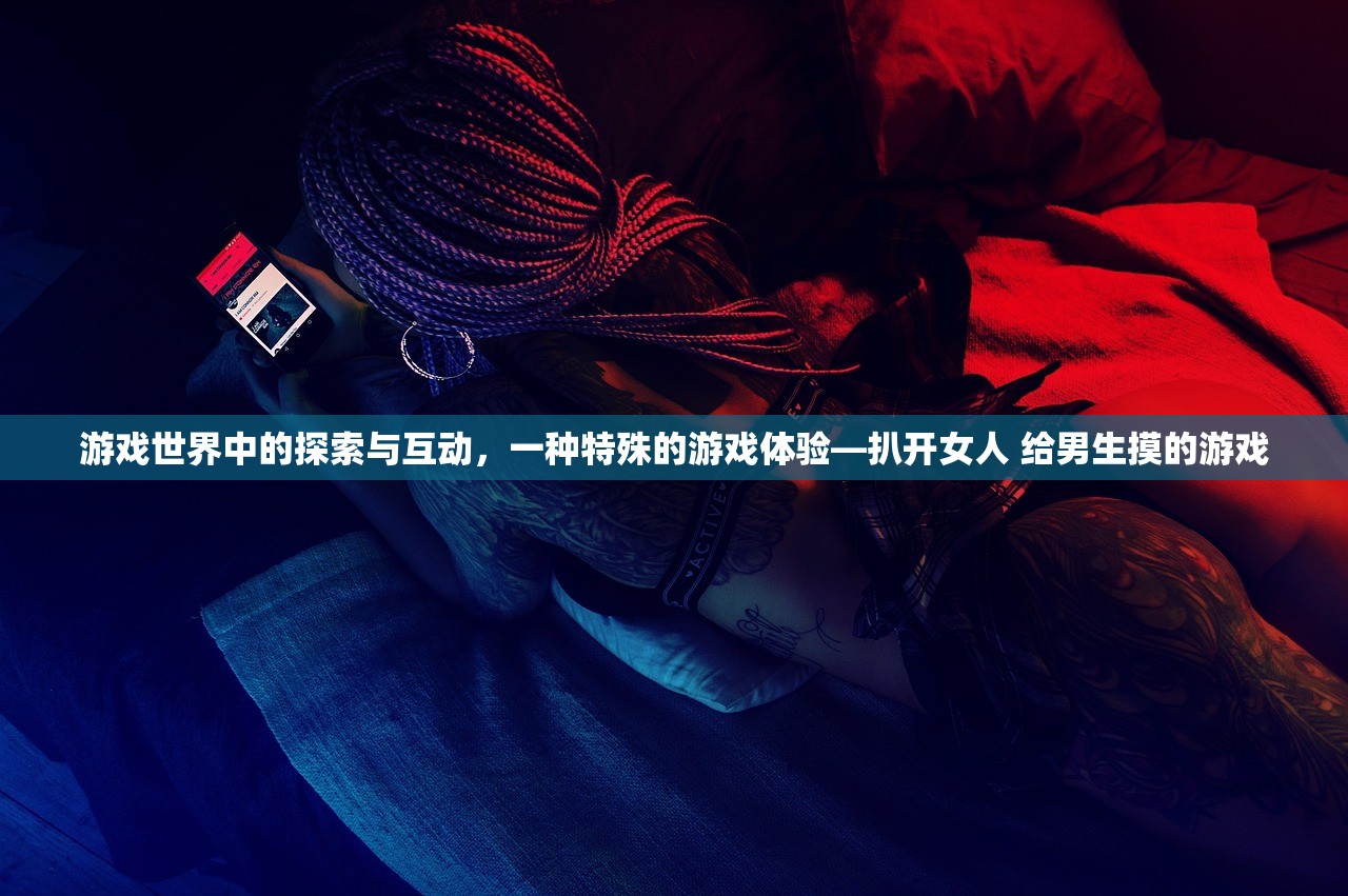 游戏世界中的探索与互动，一种特殊的游戏体验—扒开女人 给男生摸的游戏