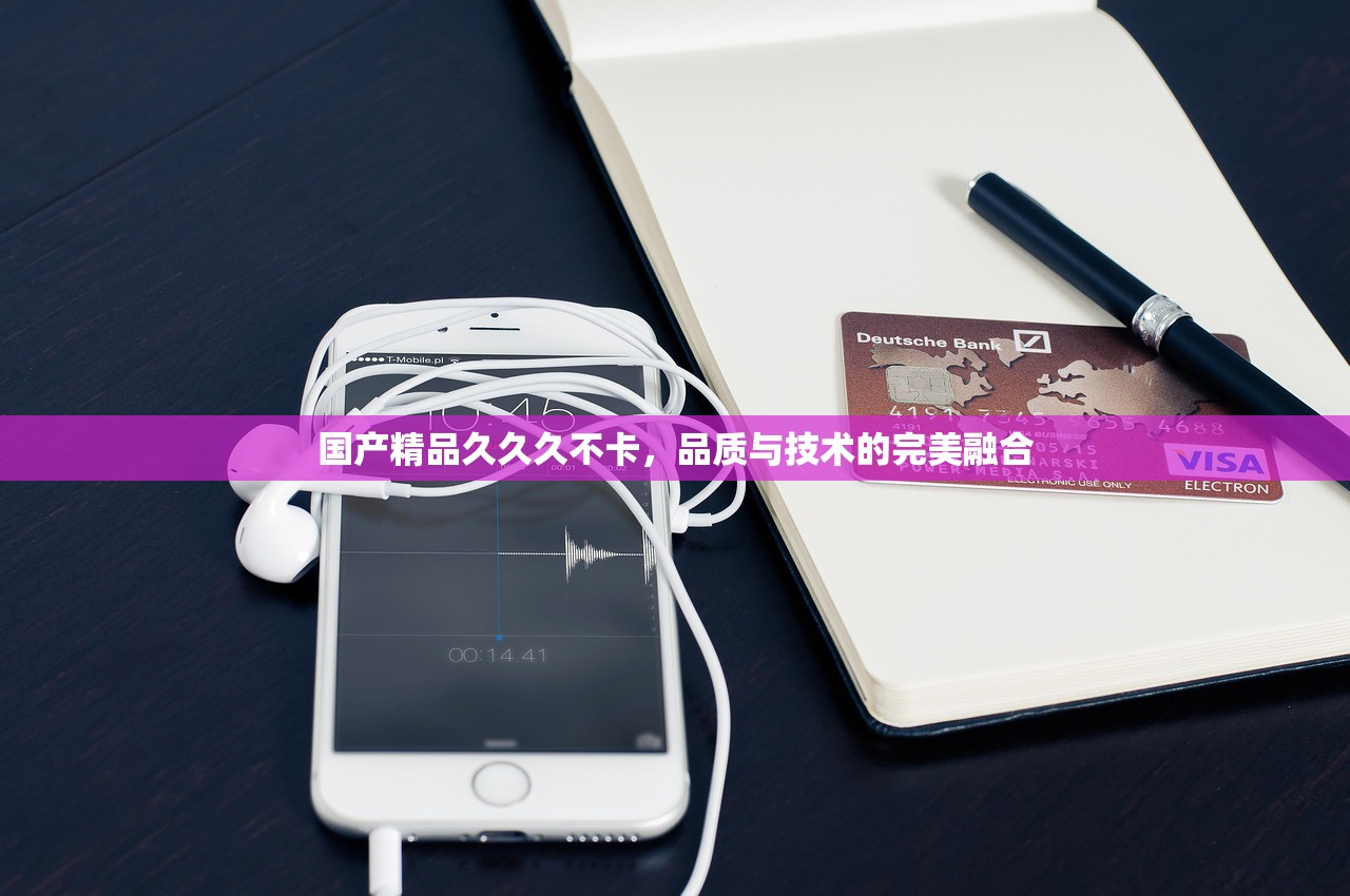 国产精品久久久不卡，品质与技术的完美融合