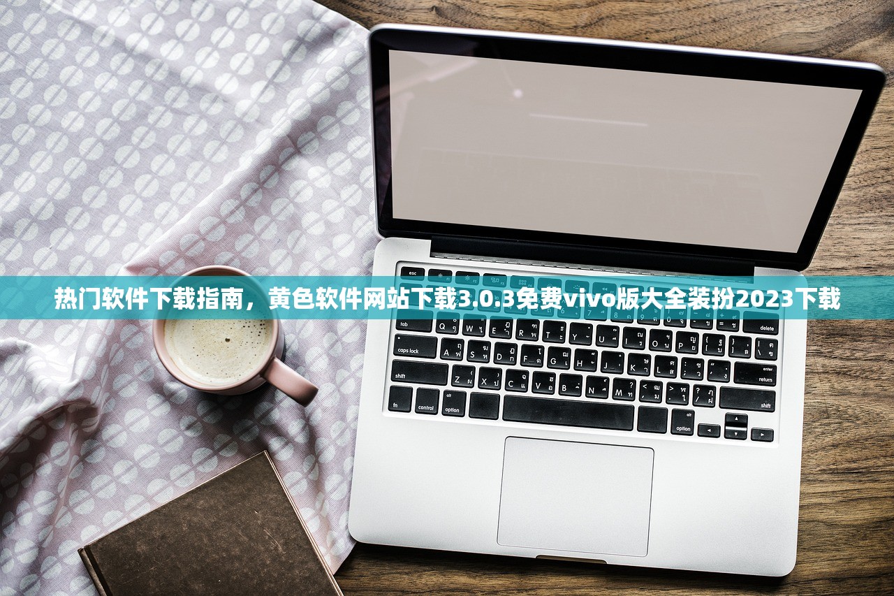 热门软件下载指南，黄色软件网站下载3.0.3免费vivo版大全装扮2023下载