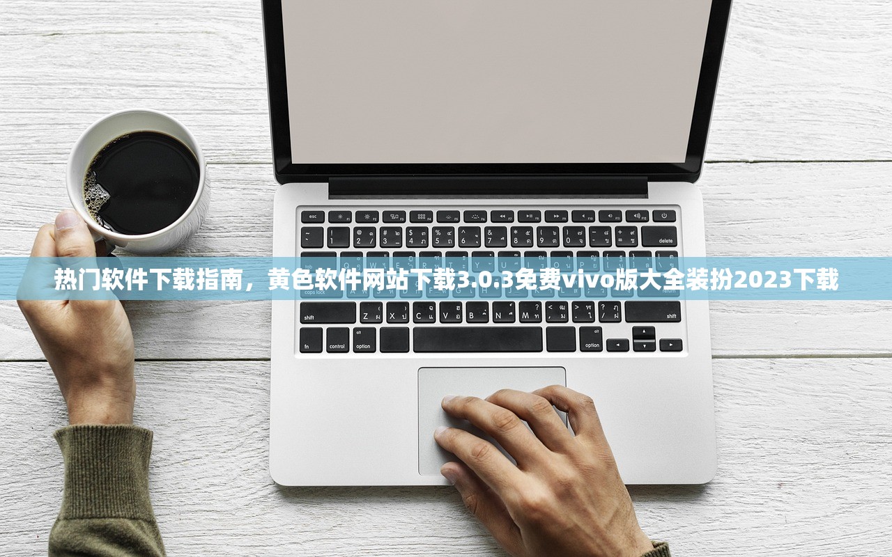 热门软件下载指南，黄色软件网站下载3.0.3免费vivo版大全装扮2023下载