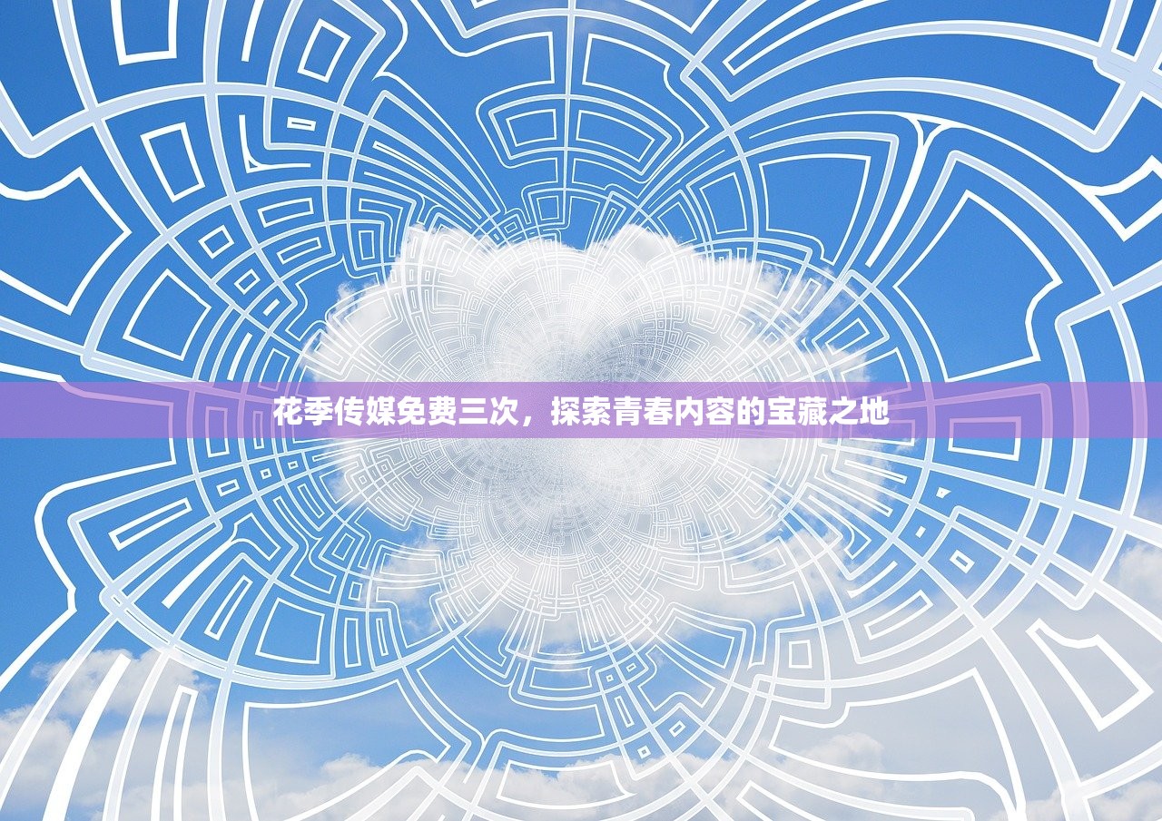 花季传媒免费三次，探索青春内容的宝藏之地