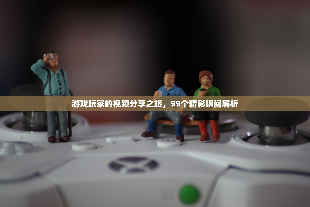 游戏玩家的视频分享之旅，99个精彩瞬间解析
