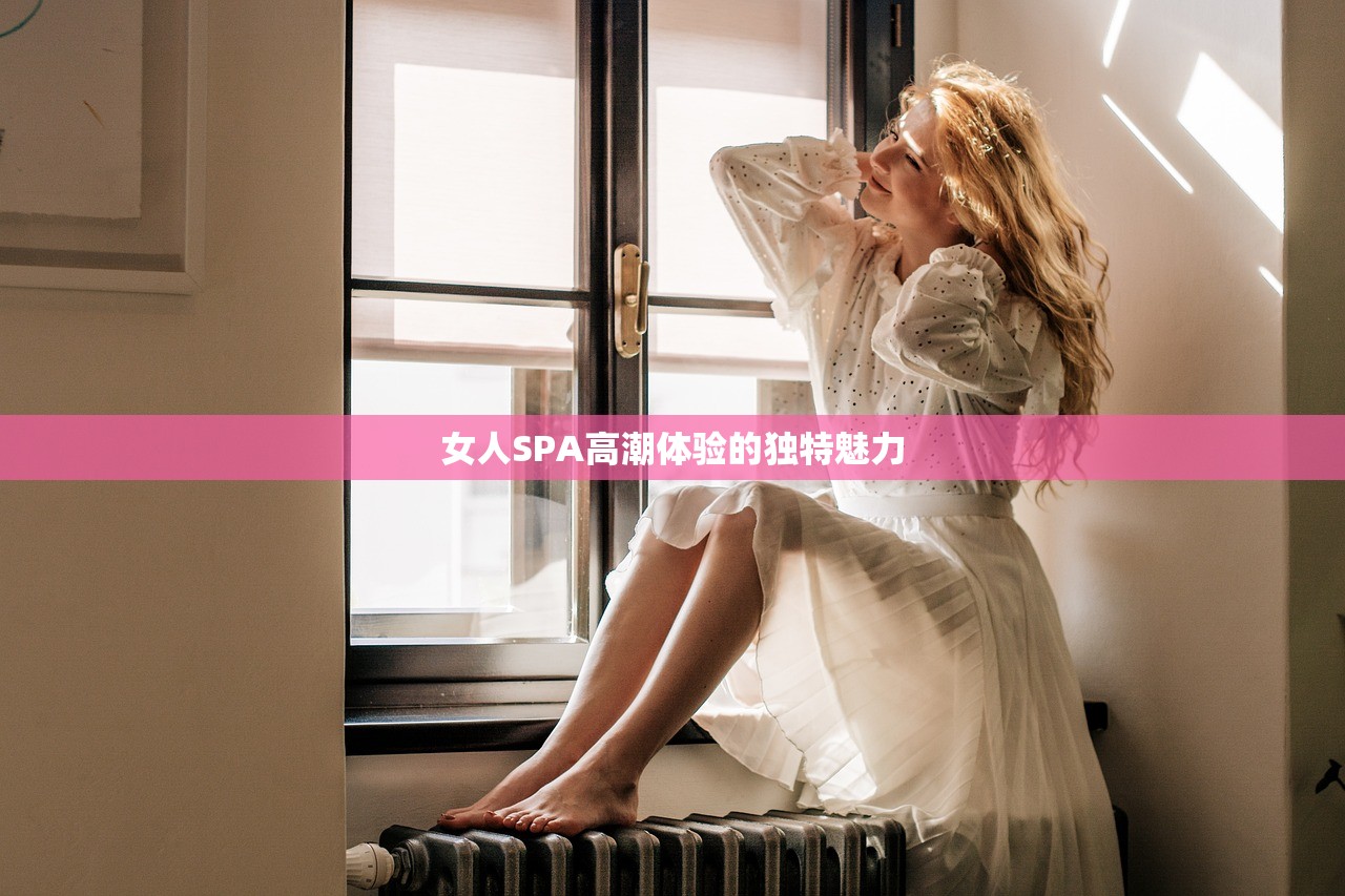 女人SPA高潮体验的独特魅力
