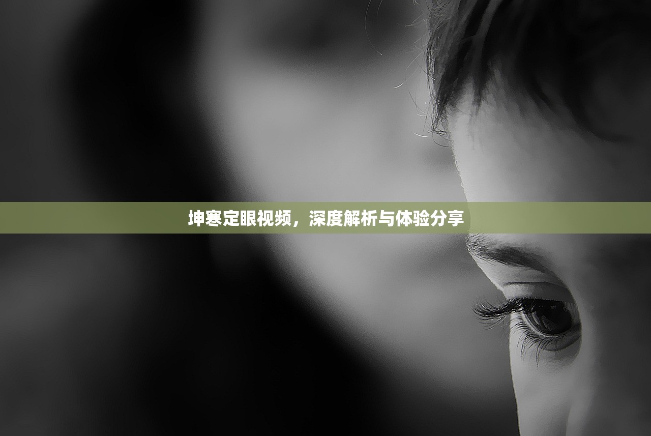 坤寒定眼视频，深度解析与体验分享