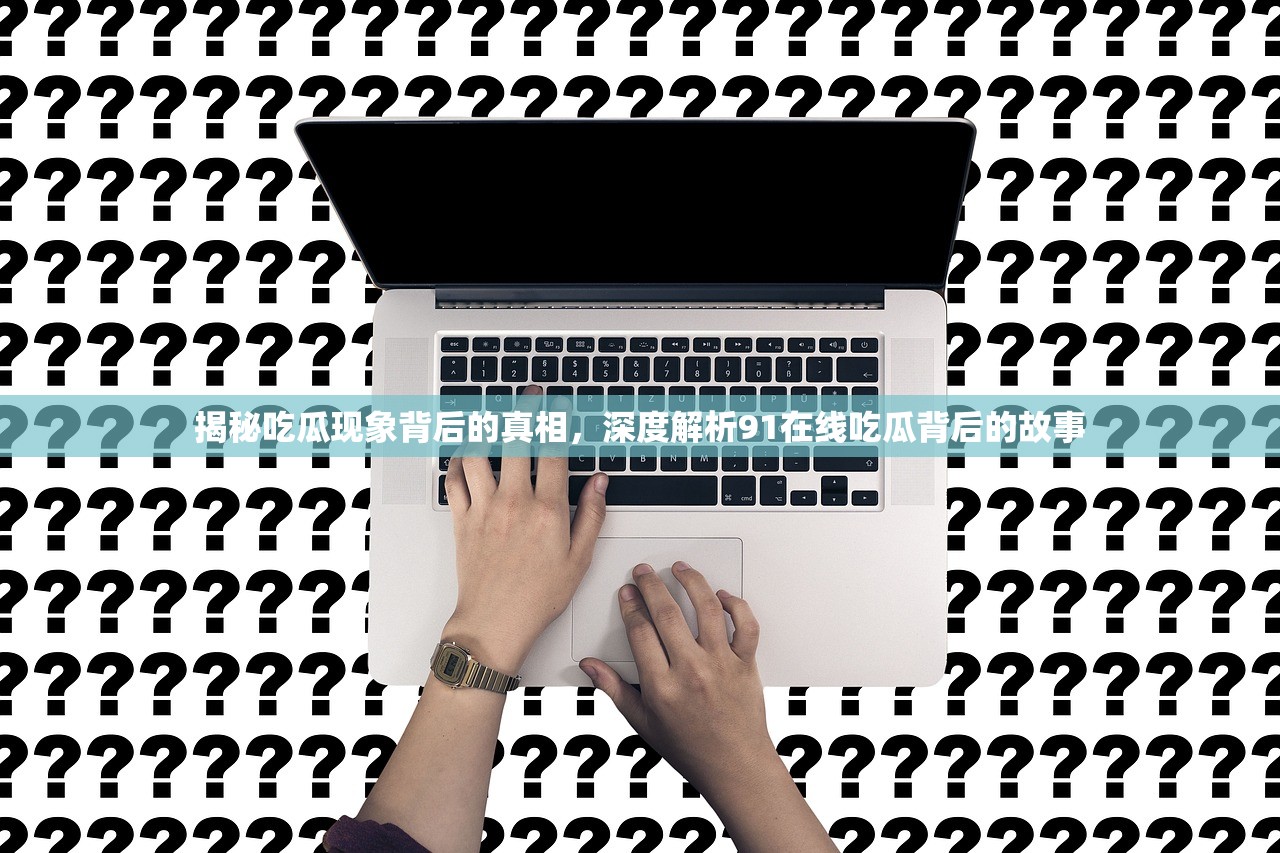 揭秘吃瓜现象背后的真相，深度解析91在线吃瓜背后的故事