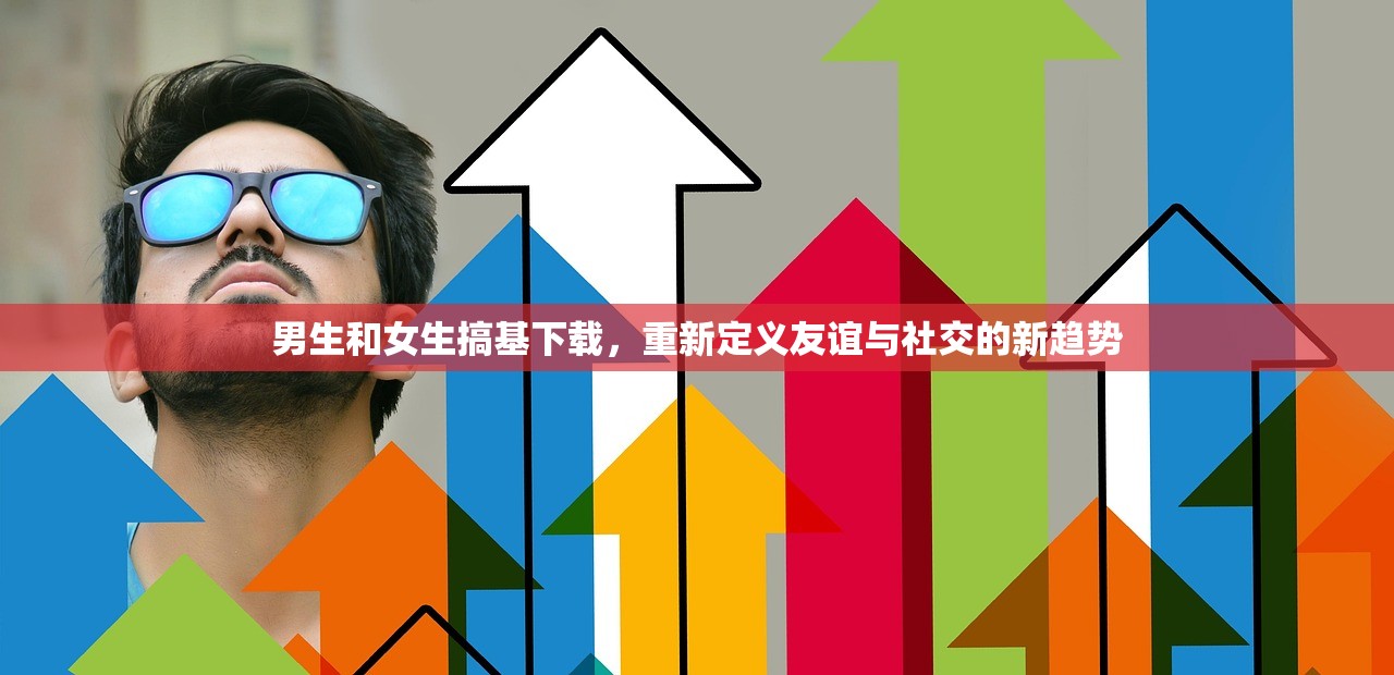 男生和女生搞基下载，重新定义友谊与社交的新趋势