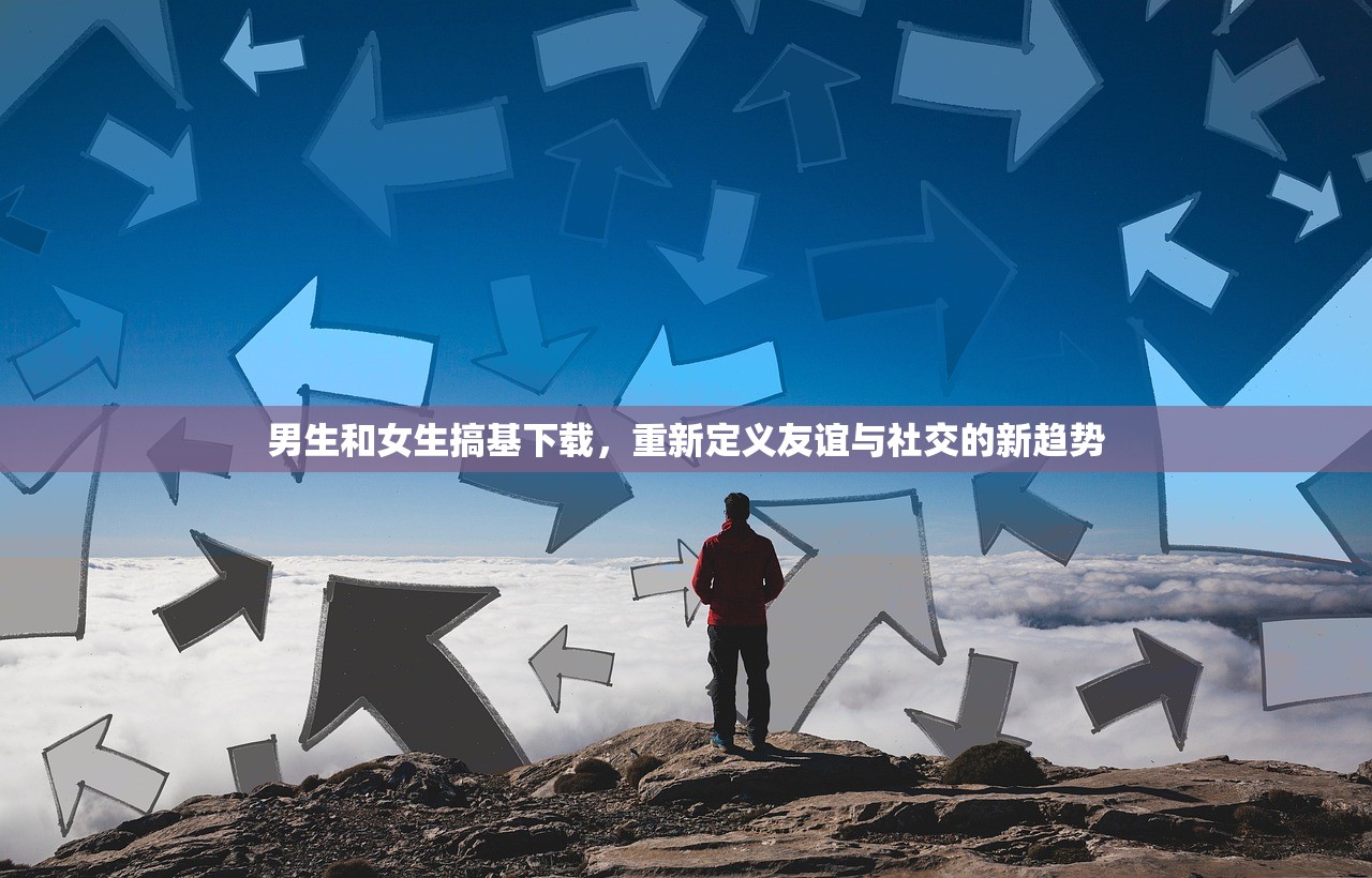 男生和女生搞基下载，重新定义友谊与社交的新趋势