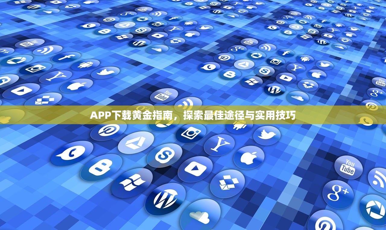 APP下载黄金指南，探索最佳途径与实用技巧