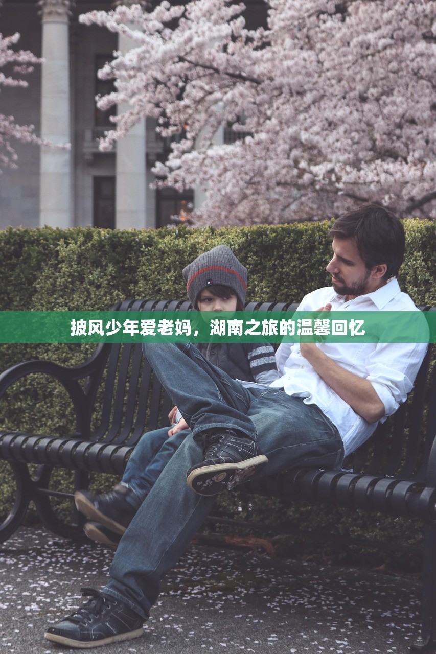披风少年爱老妈，湖南之旅的温馨回忆