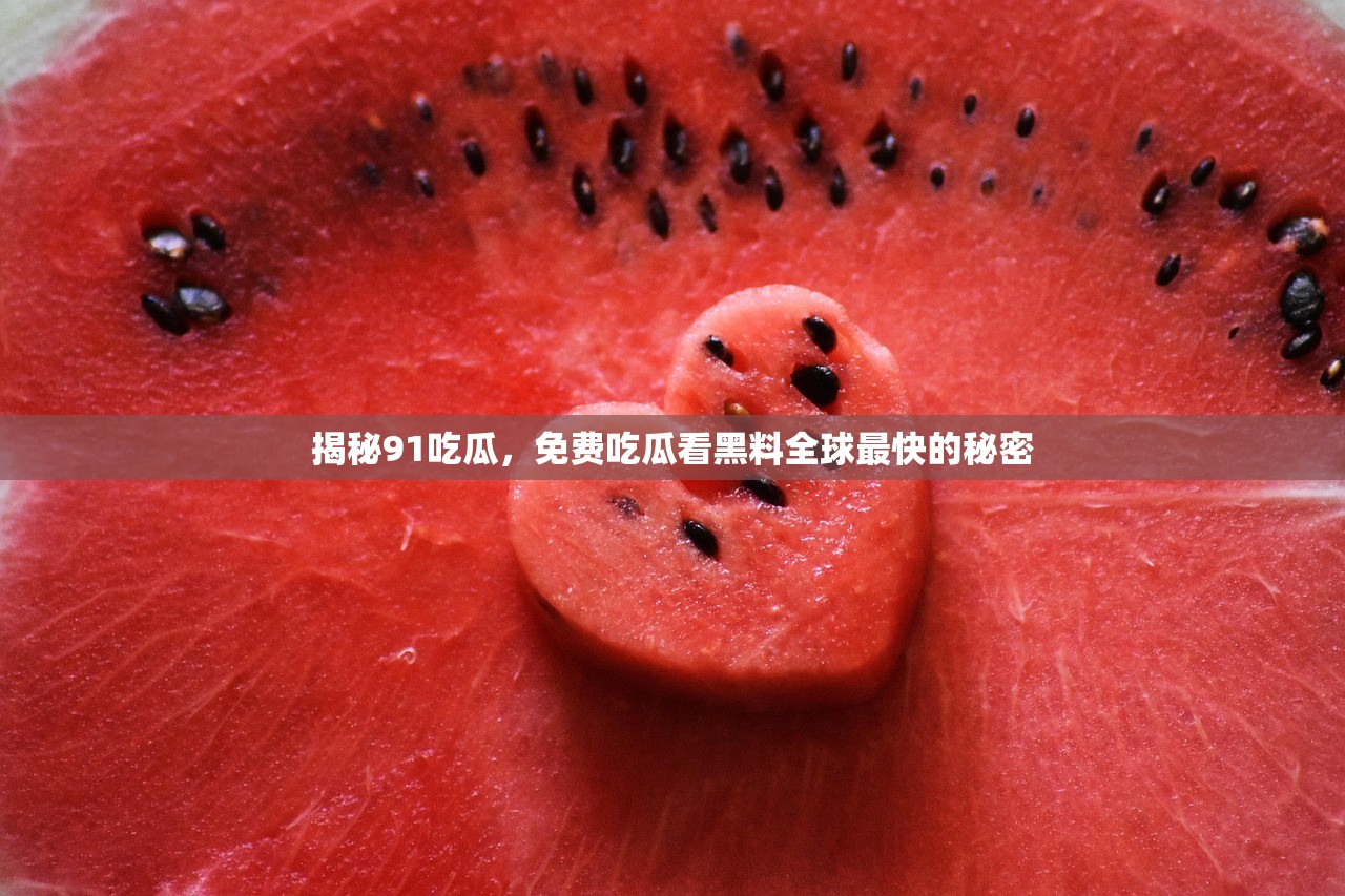 揭秘91吃瓜，免费吃瓜看黑料全球最快的秘密