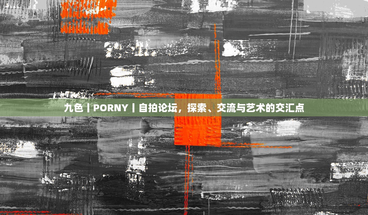 九色丨PORNY丨自拍论坛，探索、交流与艺术的交汇点
