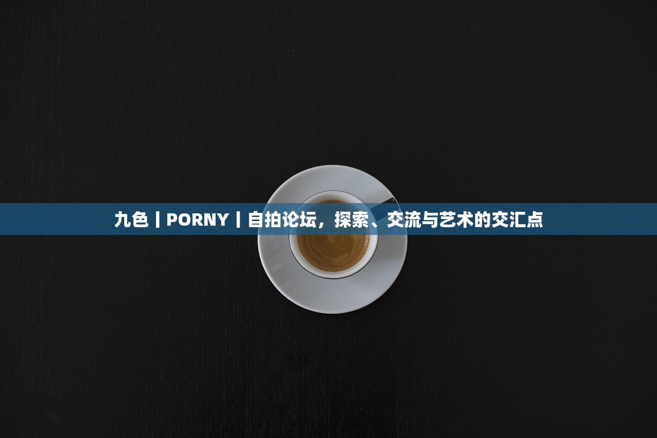 九色丨PORNY丨自拍论坛，探索、交流与艺术的交汇点