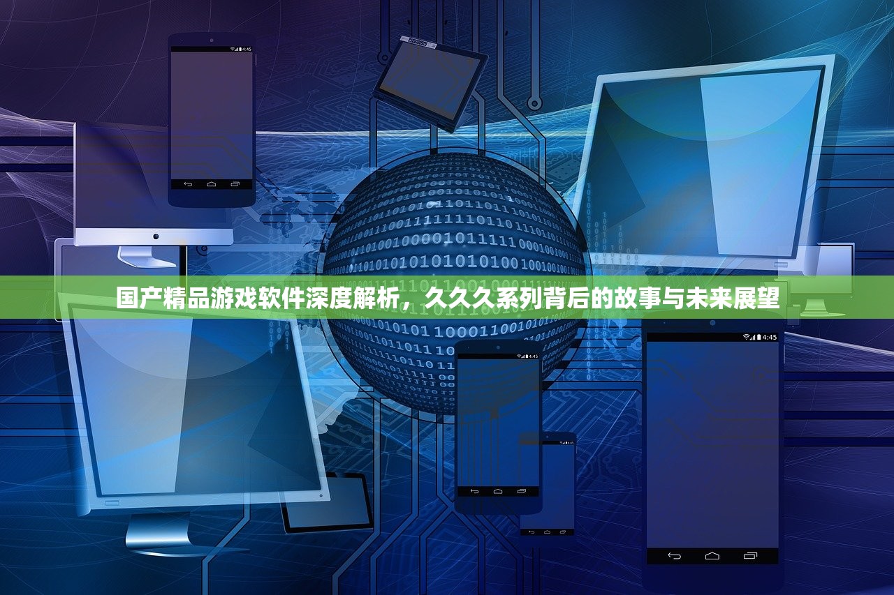 国产精品游戏软件深度解析，久久久系列背后的故事与未来展望