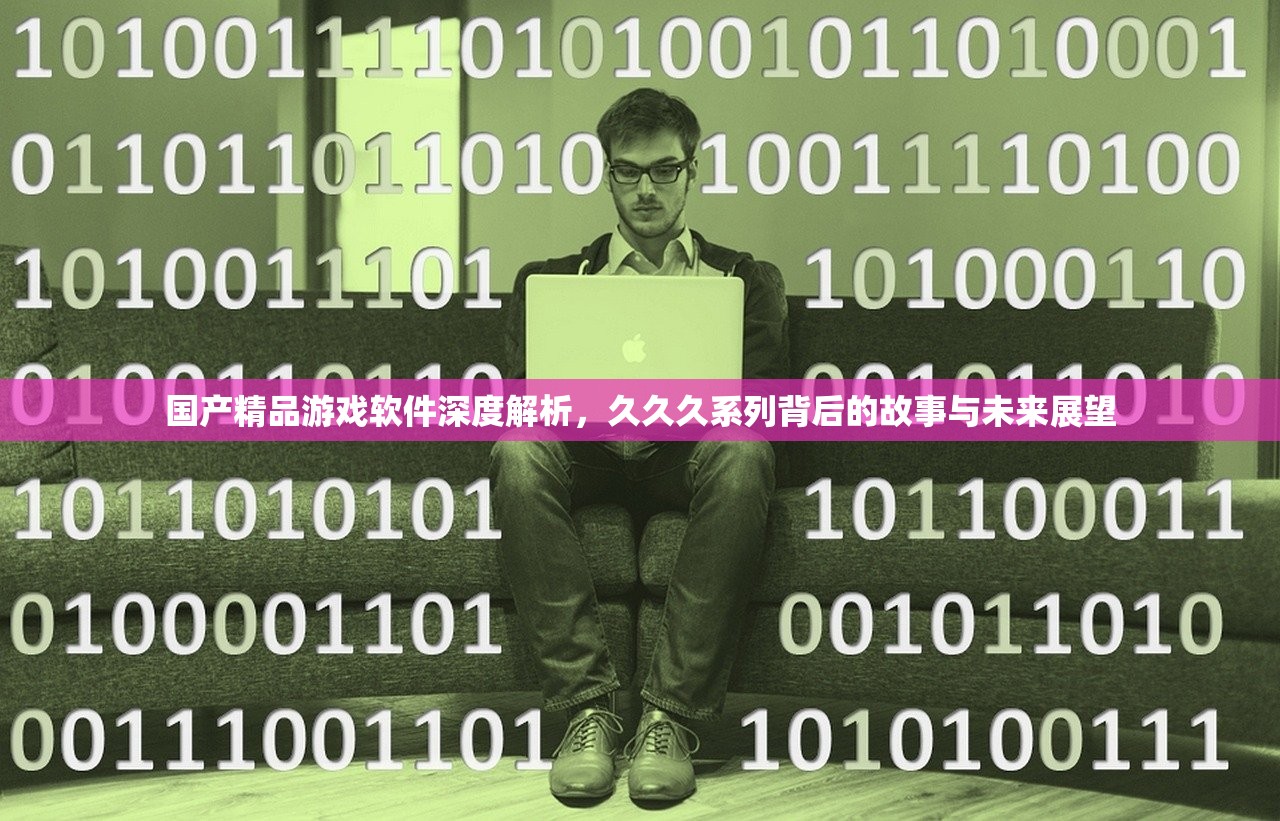 国产精品游戏软件深度解析，久久久系列背后的故事与未来展望