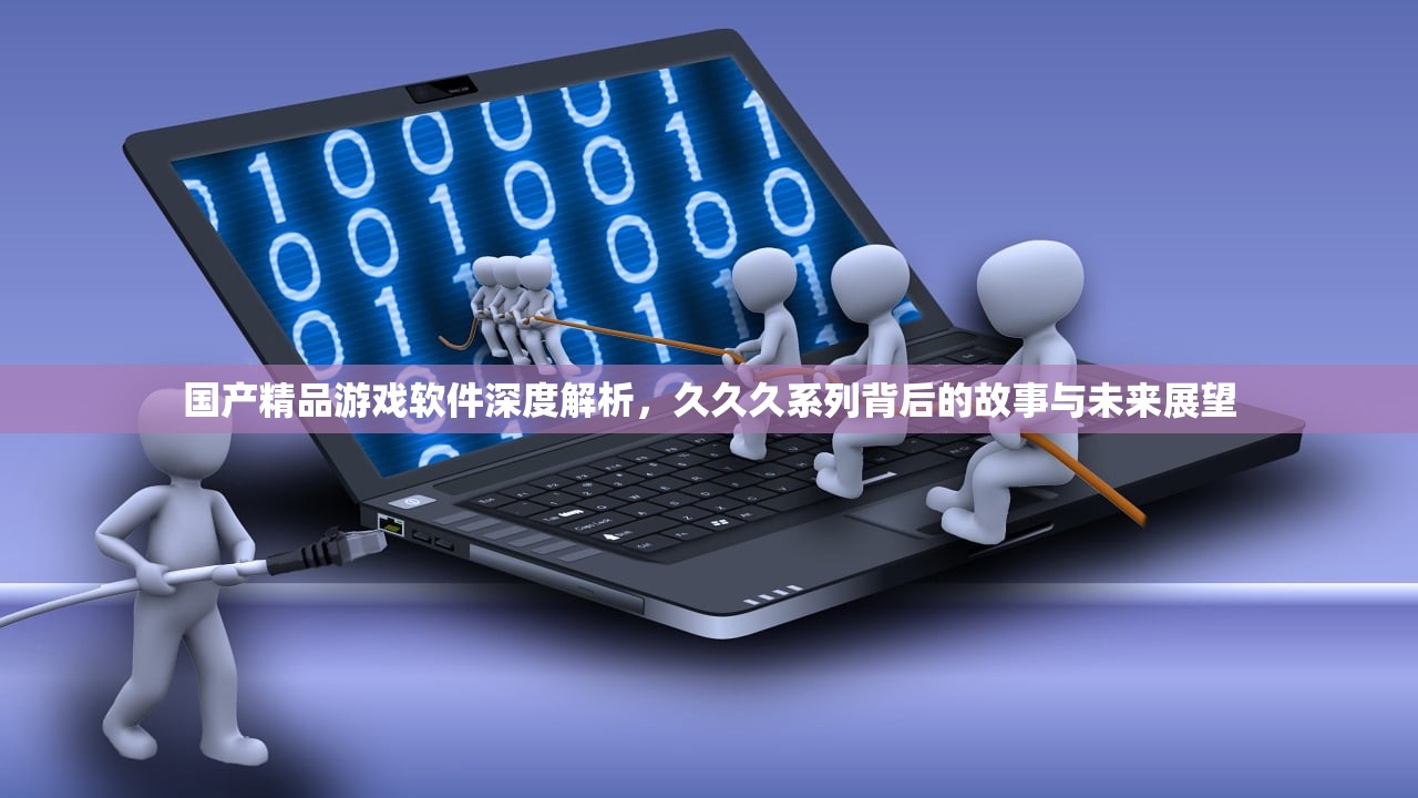 国产精品游戏软件深度解析，久久久系列背后的故事与未来展望