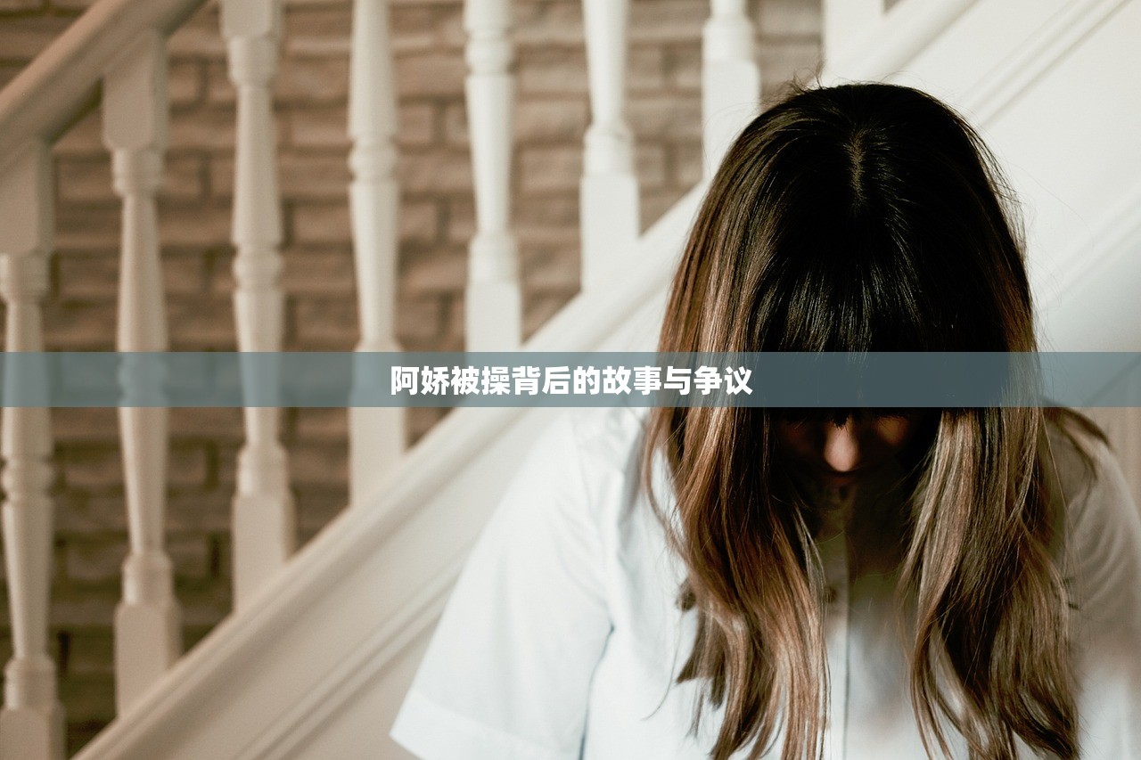 阿娇被操背后的故事与争议