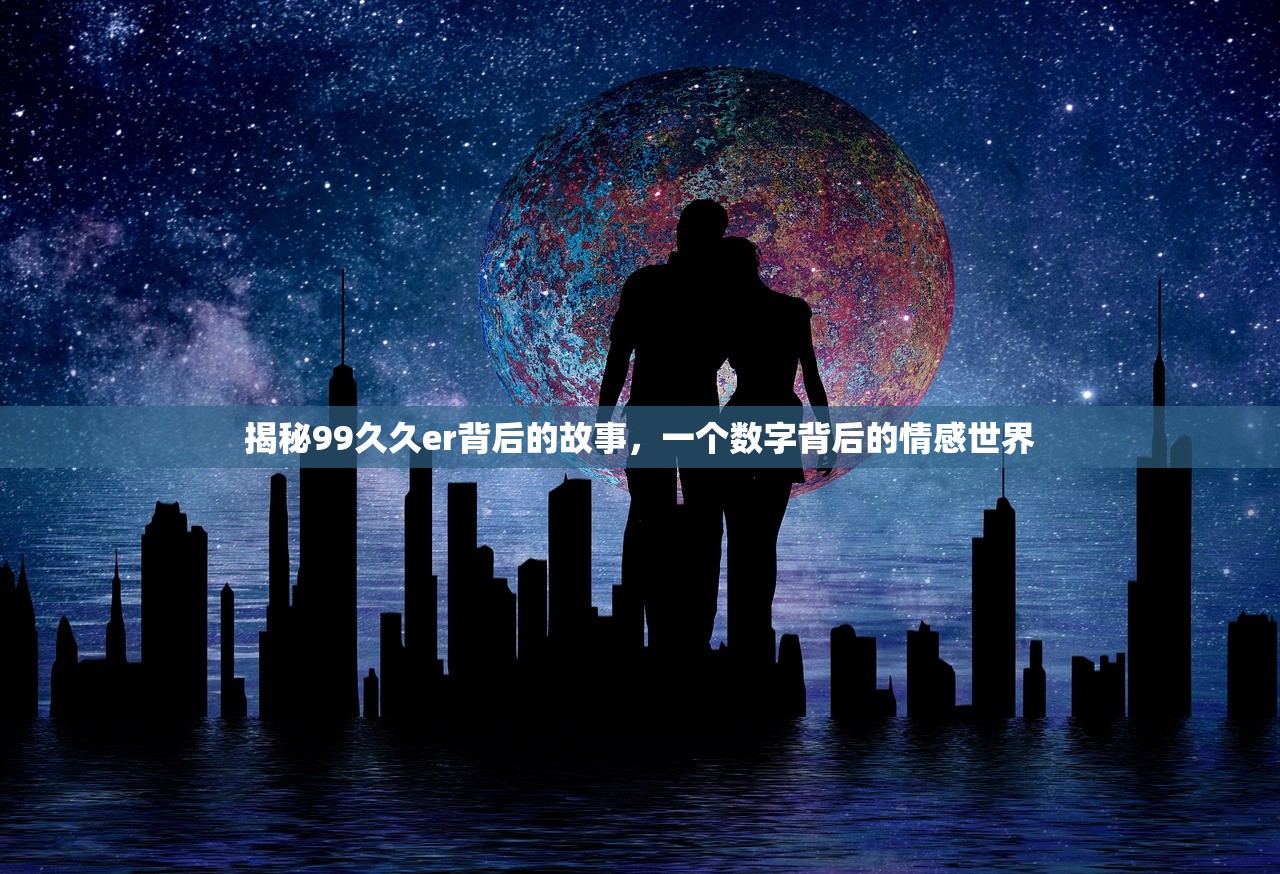 揭秘99久久er背后的故事，一个数字背后的情感世界