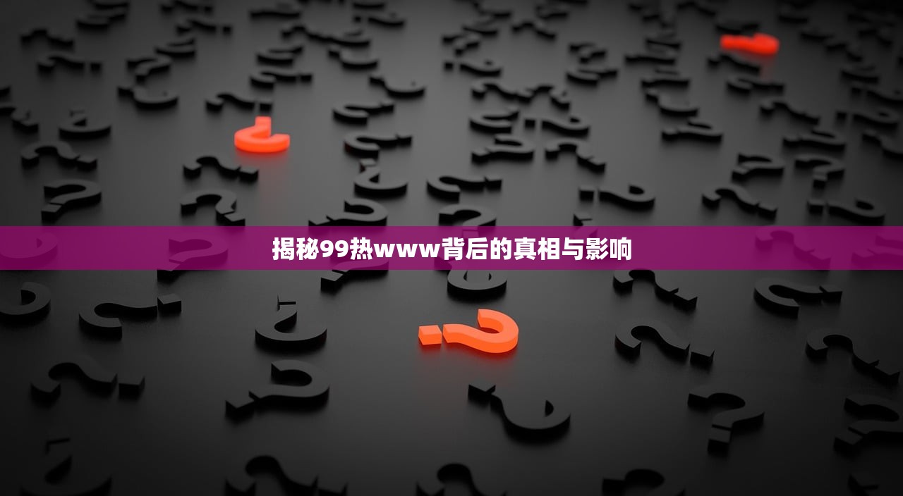 揭秘99热www背后的真相与影响