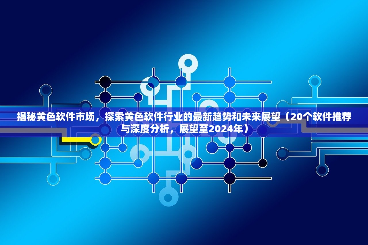 揭秘黄色软件市场，探索黄色软件行业的最新趋势和未来展望（20个软件推荐与深度分析，展望至2024年）
