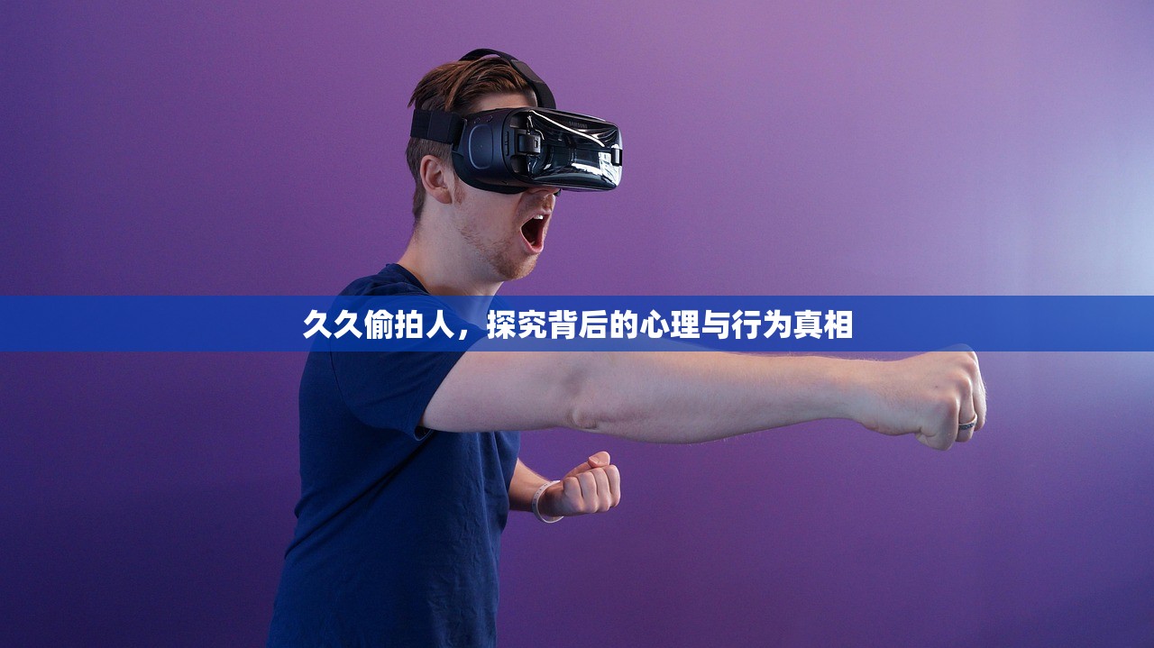 久久偷拍人，探究背后的心理与行为真相
