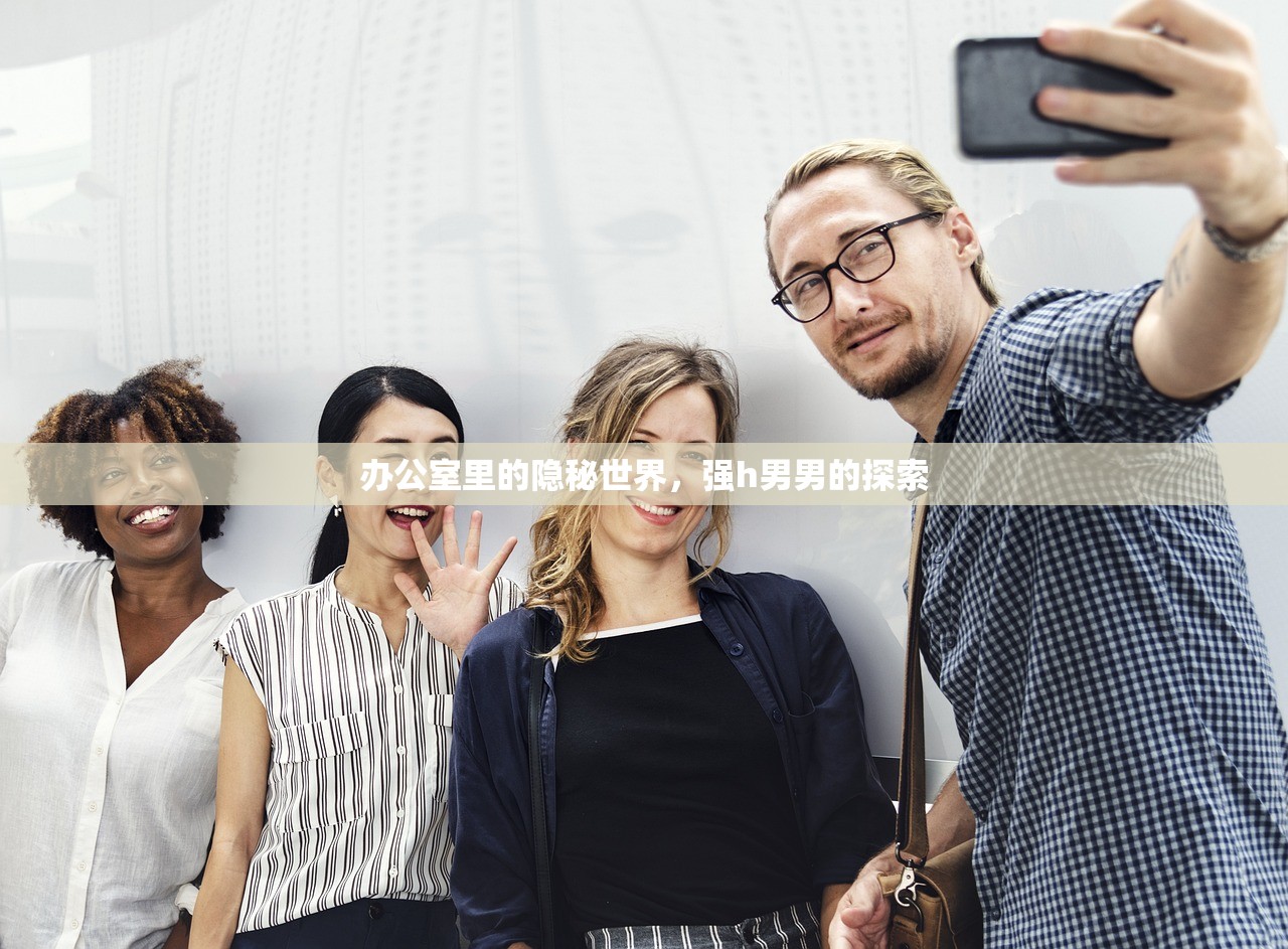 办公室里的隐秘世界，强h男男的探索