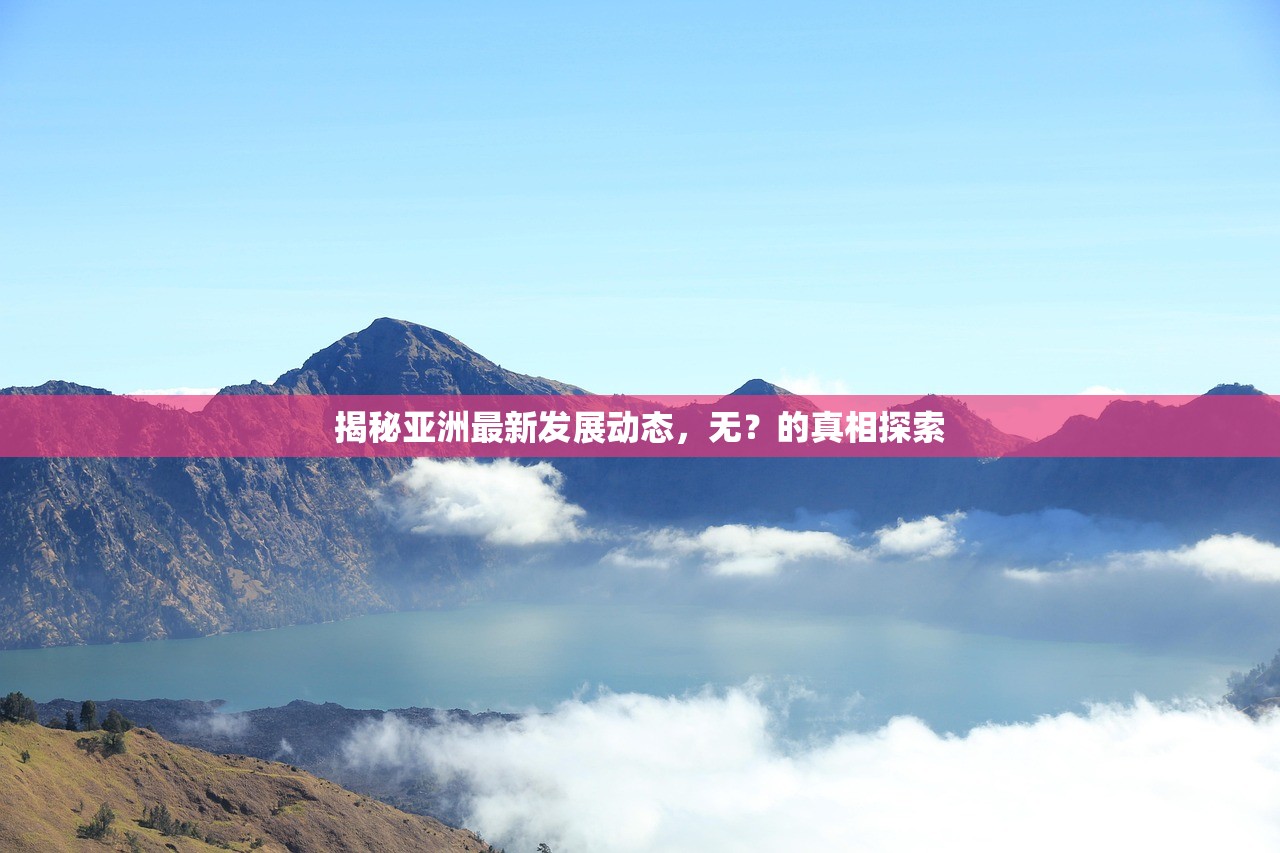 揭秘亚洲最新发展动态，无？的真相探索