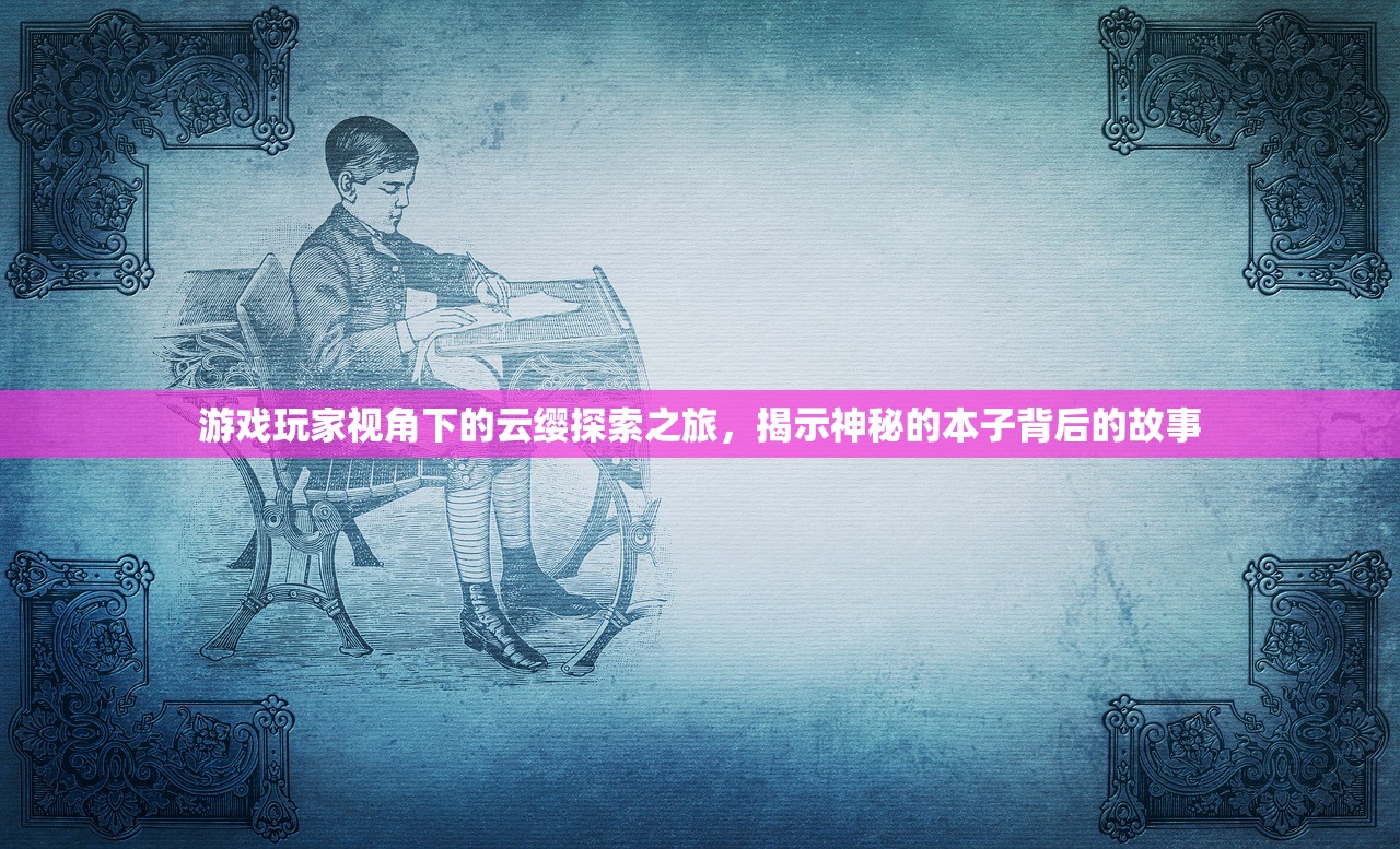 游戏玩家视角下的云缨探索之旅，揭示神秘的本子背后的故事