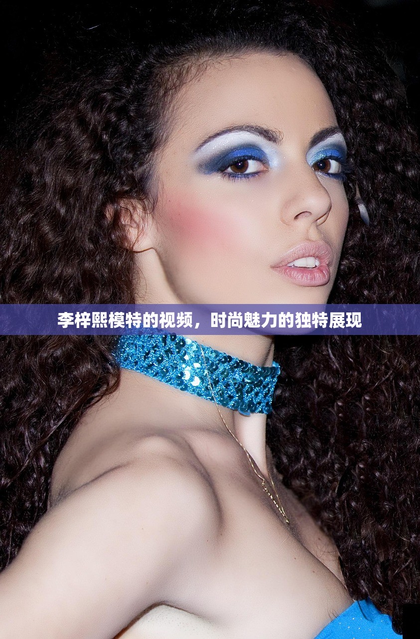 李梓熙模特的视频，时尚魅力的独特展现