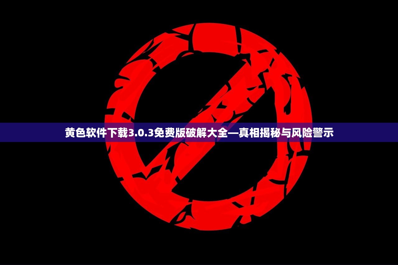 黄色软件下载3.0.3免费版破解大全—真相揭秘与风险警示