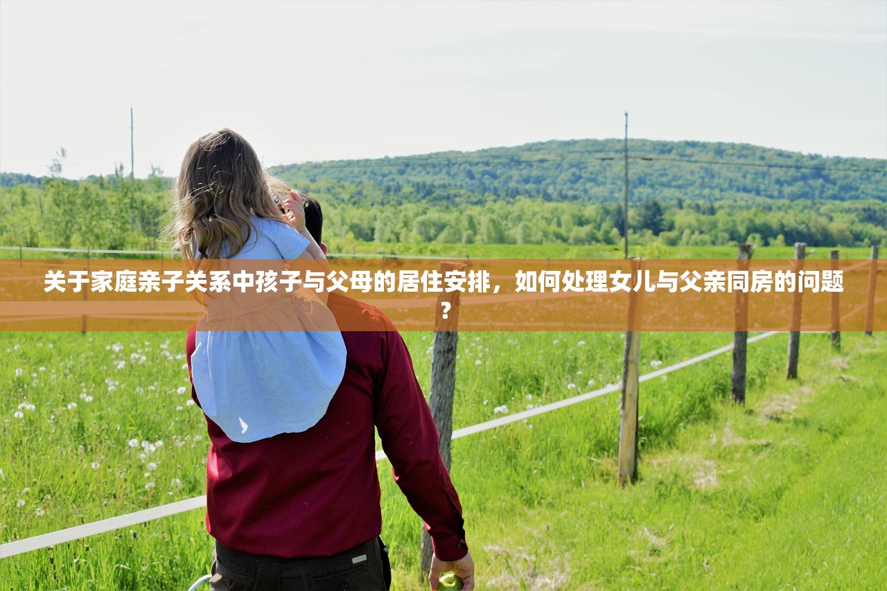 关于家庭亲子关系中孩子与父母的居住安排，如何处理女儿与父亲同房的问题？