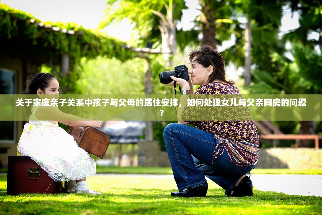 关于家庭亲子关系中孩子与父母的居住安排，如何处理女儿与父亲同房的问题？