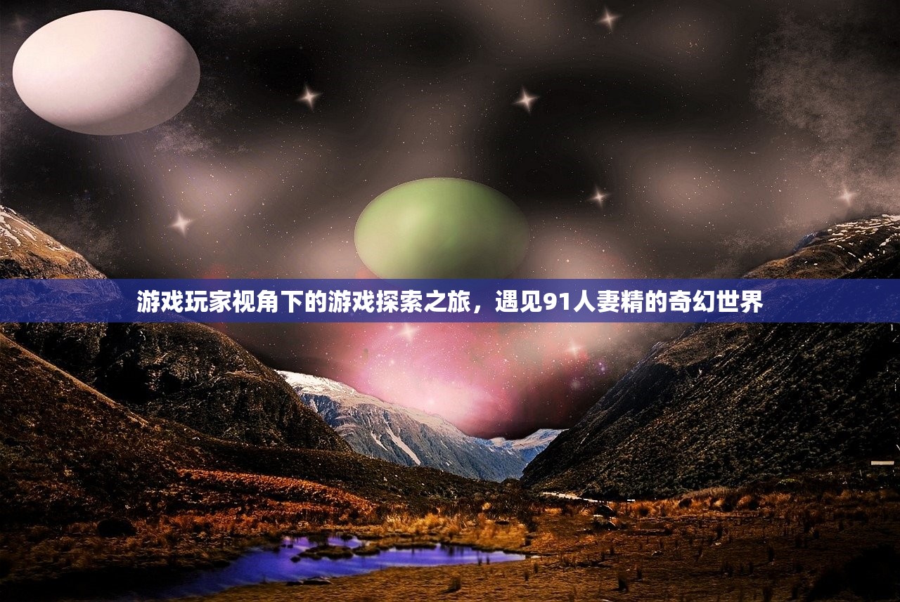 游戏玩家视角下的游戏探索之旅，遇见91人妻精的奇幻世界