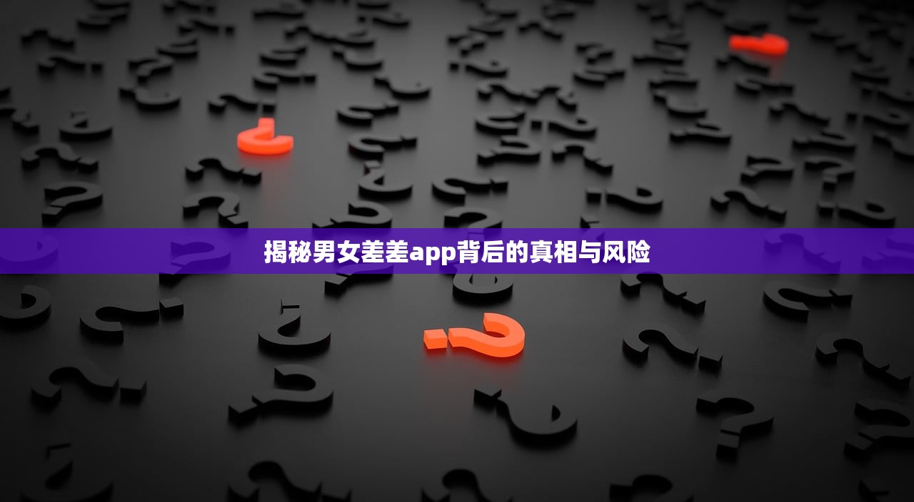 揭秘男女差差app背后的真相与风险