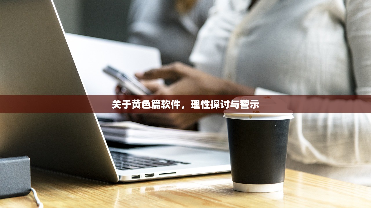 关于黄色篇软件，理性探讨与警示