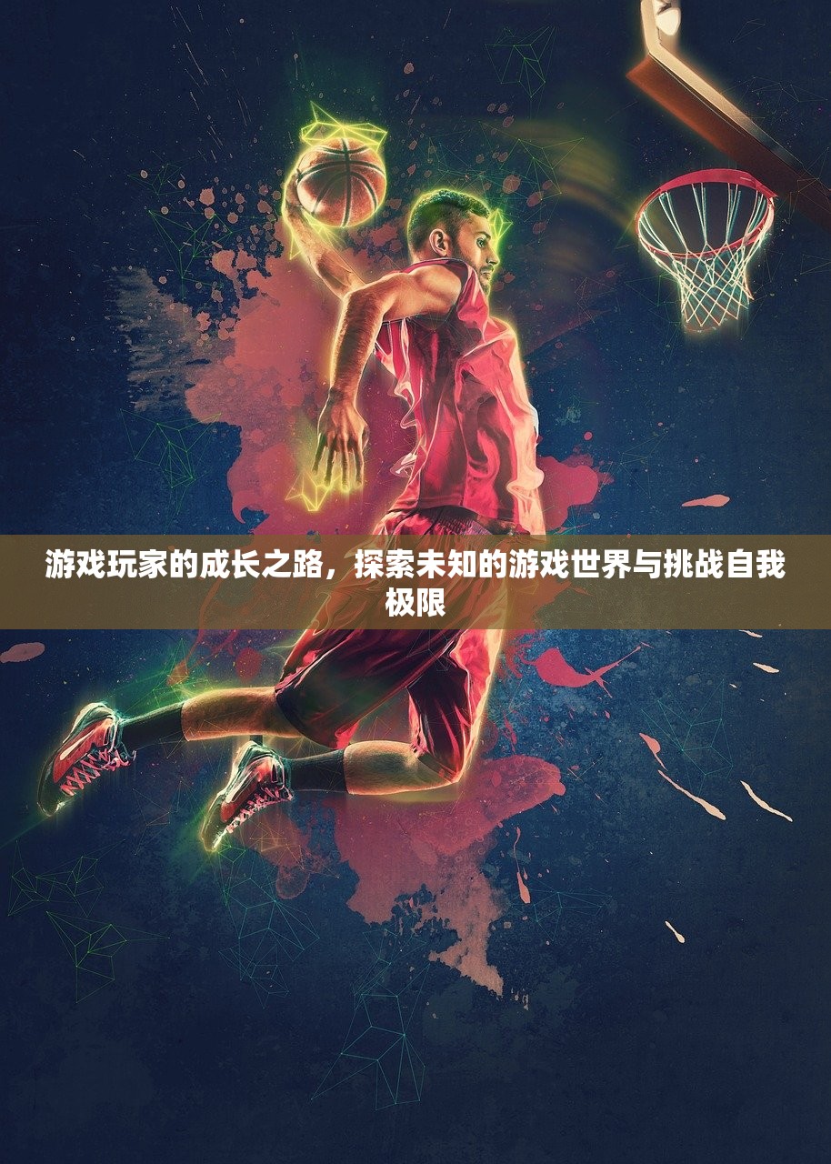 游戏玩家的成长之路，探索未知的游戏世界与挑战自我极限