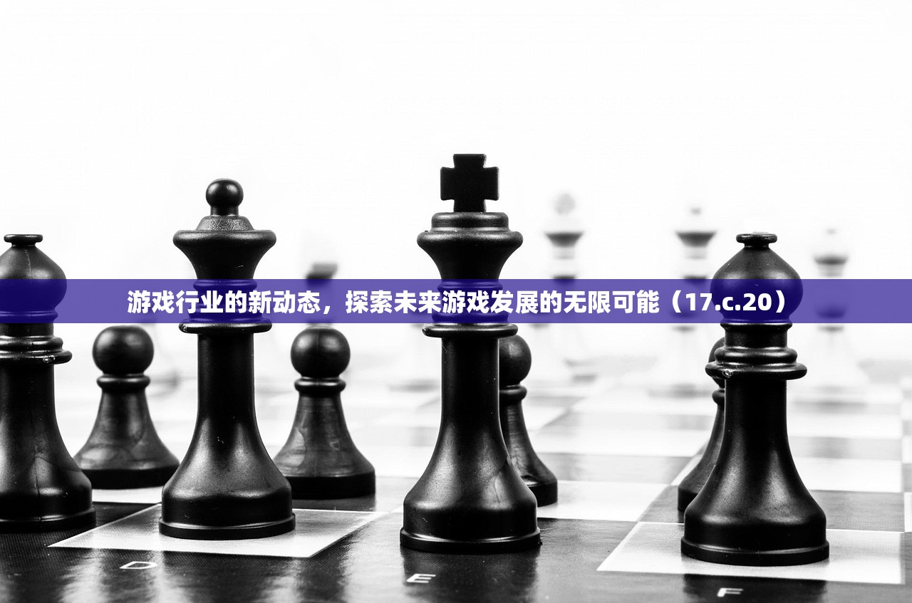 游戏行业的新动态，探索未来游戏发展的无限可能（17.c.20）