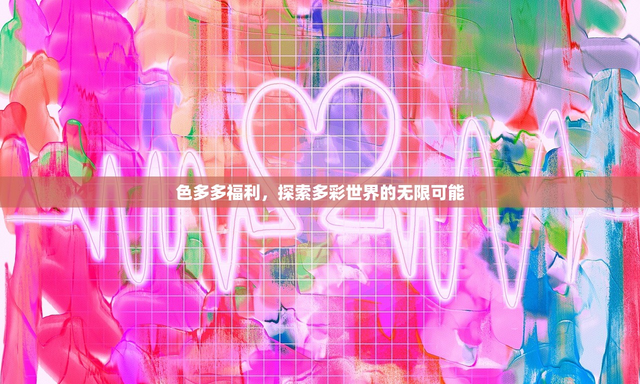 色多多福利，探索多彩世界的无限可能