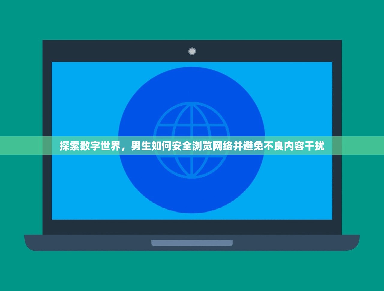 探索数字世界，男生如何安全浏览网络并避免不良内容干扰