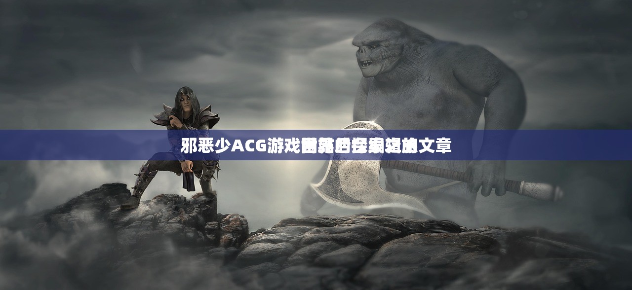 邪恶少ACG游戏网站后台编辑的文章
邪恶少ACG游戏世界的探索之旅