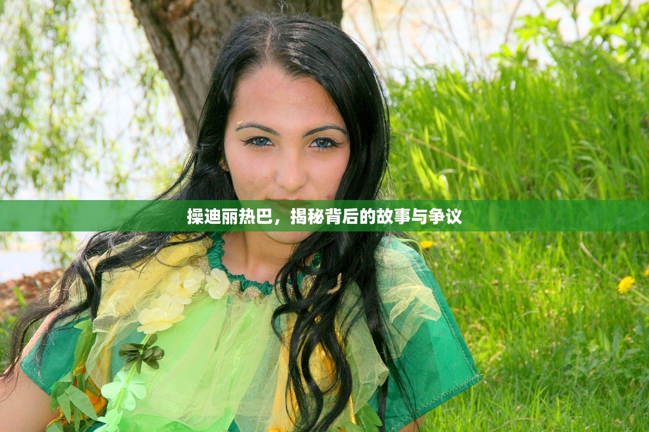 操迪丽热巴，揭秘背后的故事与争议